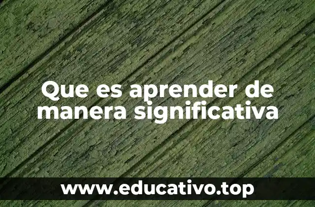 Que es aprender de manera significativa