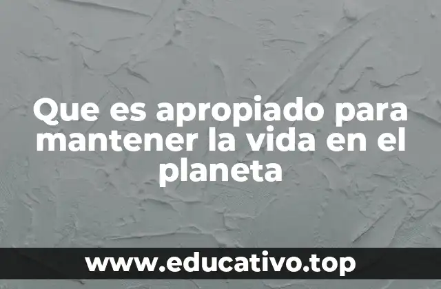 Que es apropiado para mantener la vida en el planeta