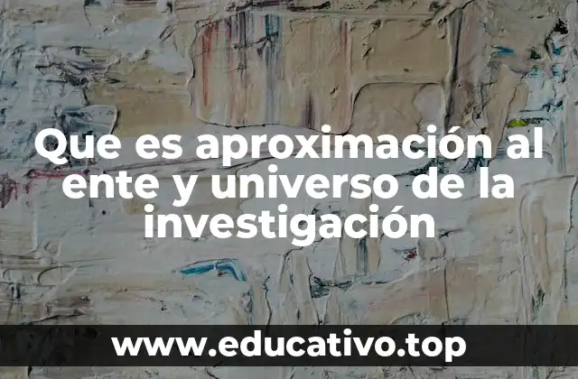 Que es aproximación al ente y universo de la investigación