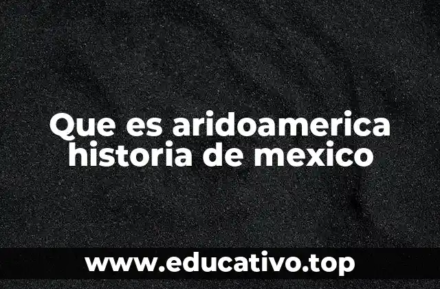 Que es aridoamerica historia de mexico