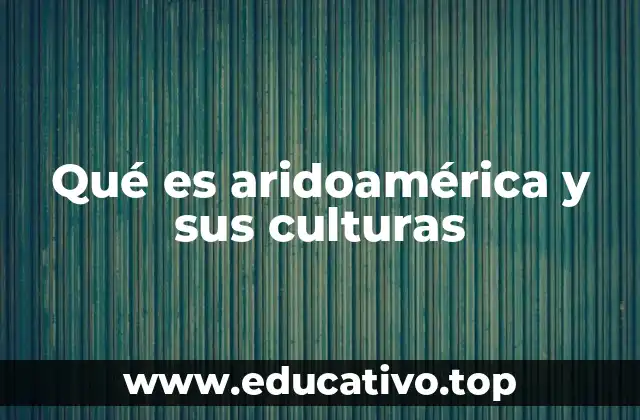 Qué es aridoamérica y sus culturas