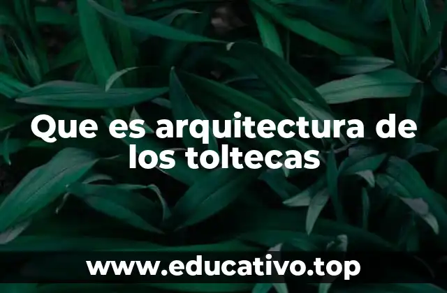 Que es arquitectura de los toltecas