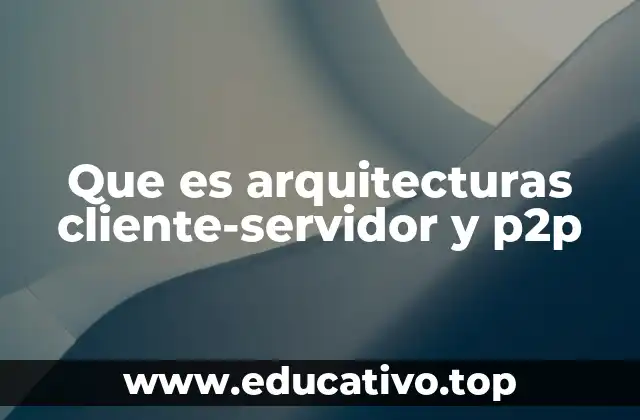 Que es arquitecturas cliente-servidor y p2p