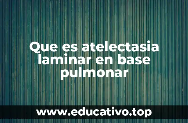 Que es atelectasia laminar en base pulmonar