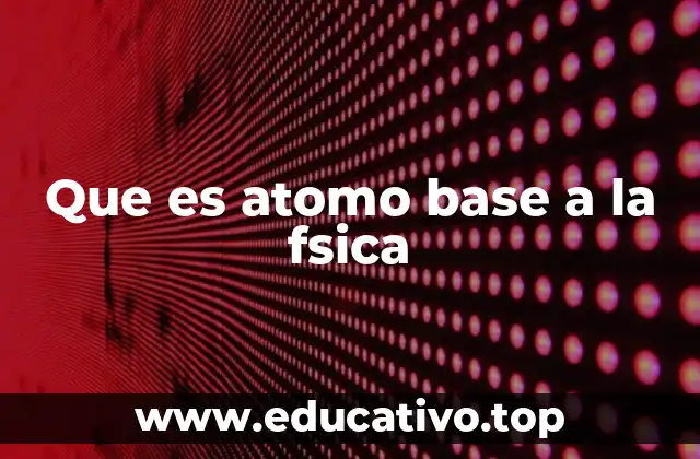 Que es atomo base a la fsica