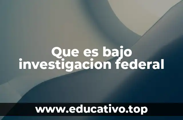 Que es bajo investigacion federal