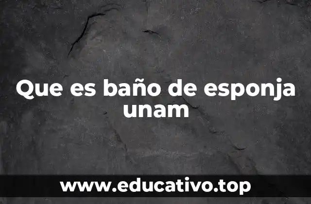 Que es baño de esponja unam