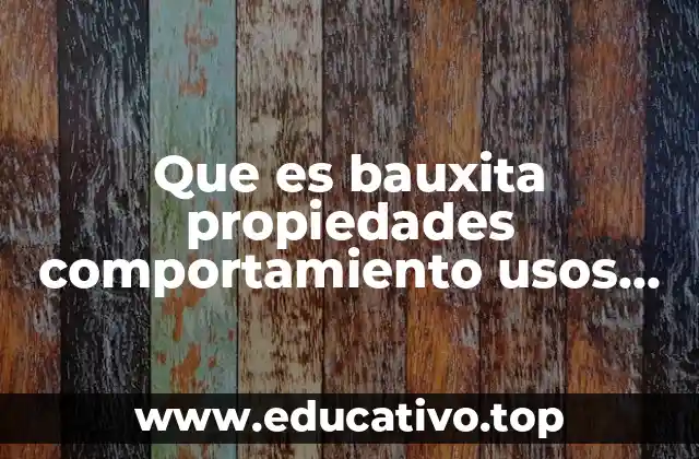 Que es bauxita propiedades comportamiento usos aplicaciones