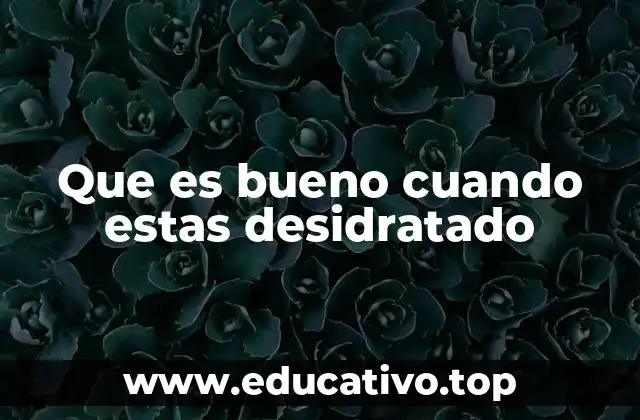 Que es bueno cuando estas desidratado