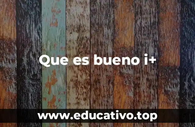 Que es bueno i+