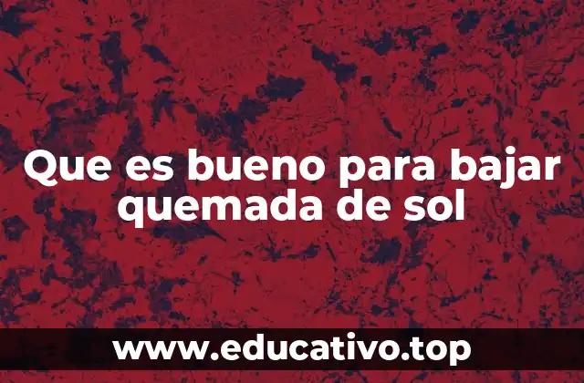 Que es bueno para bajar quemada de sol