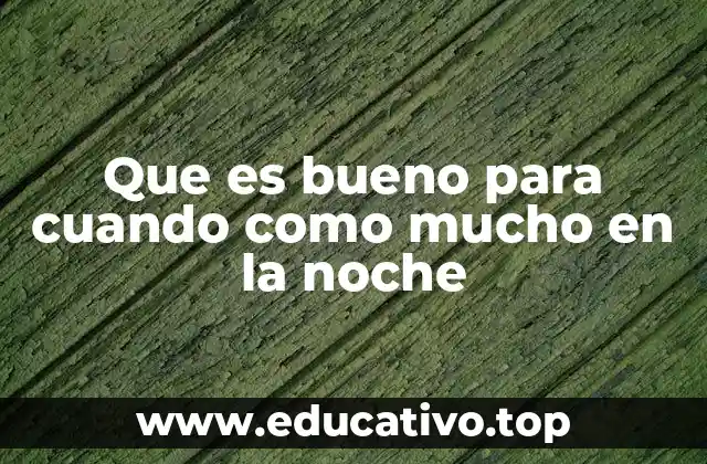 Que es bueno para cuando como mucho en la noche