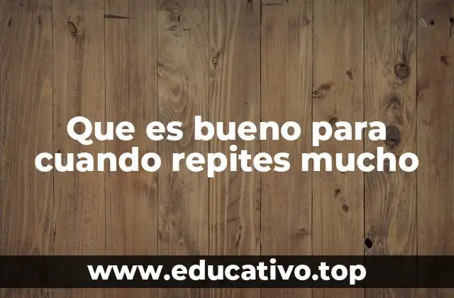 Que es bueno para cuando repites mucho