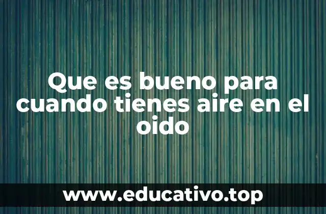Que es bueno para cuando tienes aire en el oido