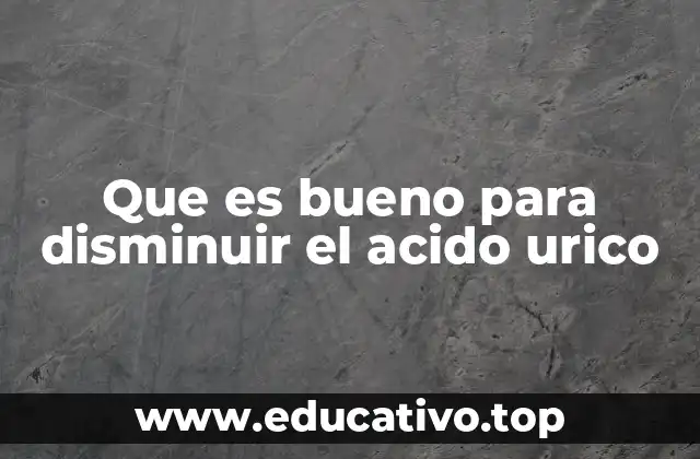 Que es bueno para disminuir el acido urico
