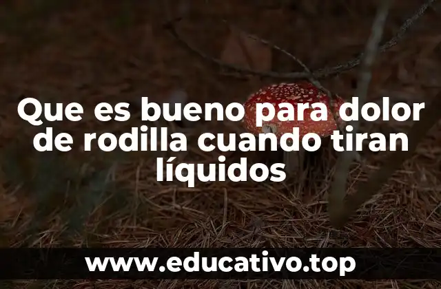 Que es bueno para dolor de rodilla cuando tiran líquidos