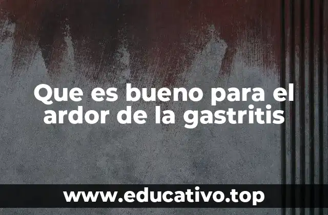 Que es bueno para el ardor de la gastritis