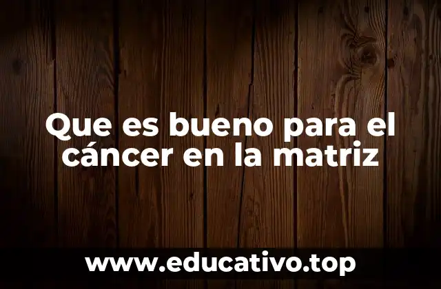 Que es bueno para el cáncer en la matriz