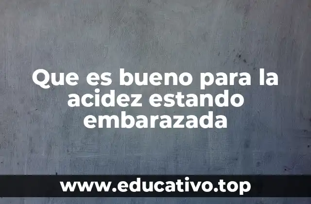 Que es bueno para la acidez estando embarazada