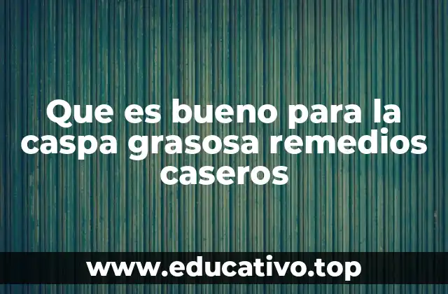 Que es bueno para la caspa grasosa remedios caseros
