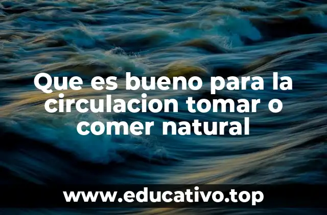 Que es bueno para la circulacion tomar o comer natural