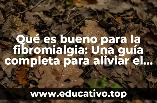 Qué es bueno para la fibromialgia: Una guía completa para aliviar el dolor y mejorar la calidad de vida