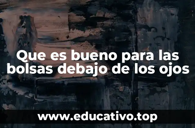 Que es bueno para las bolsas debajo de los ojos