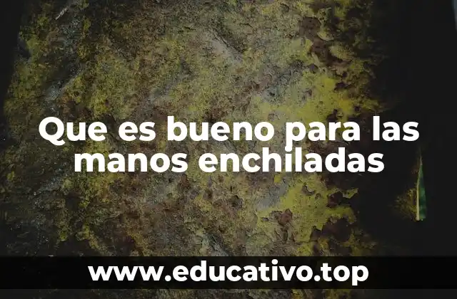Que es bueno para las manos enchiladas