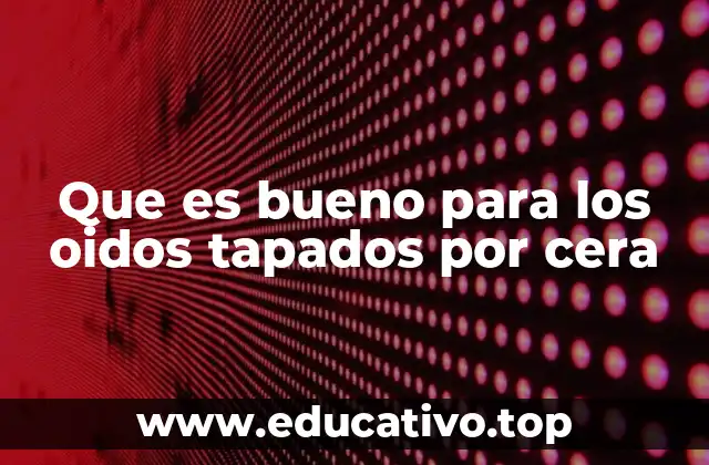 Que es bueno para los oidos tapados por cera