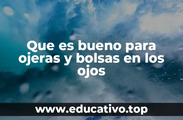 Que es bueno para ojeras y bolsas en los ojos