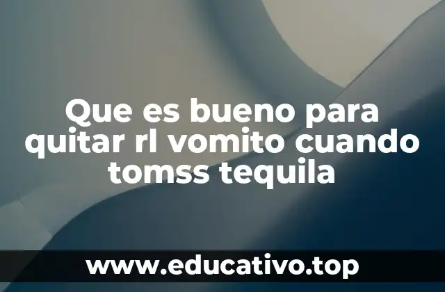 Que es bueno para quitar rl vomito cuando tomss tequila