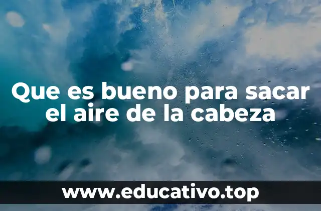 Que es bueno para sacar el aire de la cabeza