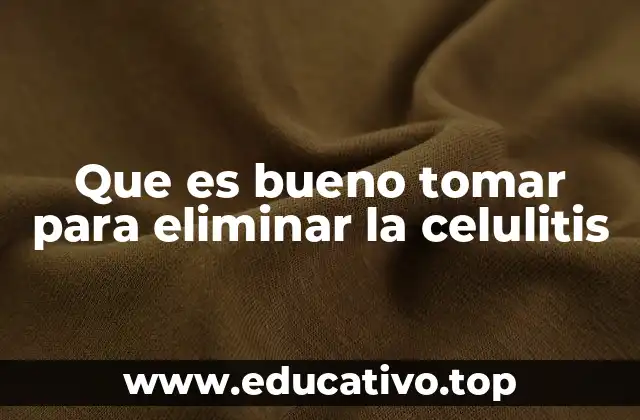 Que es bueno tomar para eliminar la celulitis