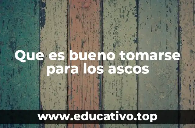 Que es bueno tomarse para los ascos