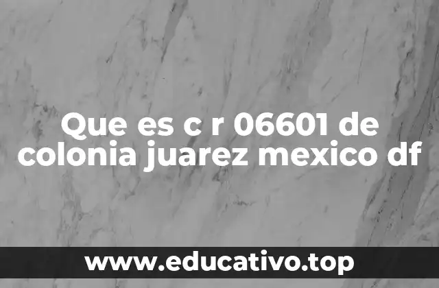 Que es c r 06601 de colonia juarez mexico df