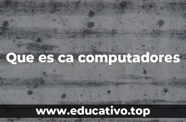 Que es ca computadores