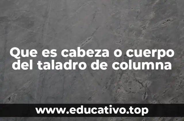 Que es cabeza o cuerpo del taladro de columna