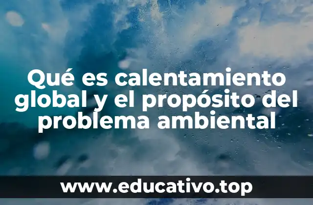 Qué es calentamiento global y el propósito del problema ambiental