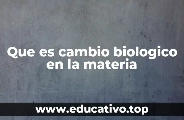 Que es cambio biologico en la materia