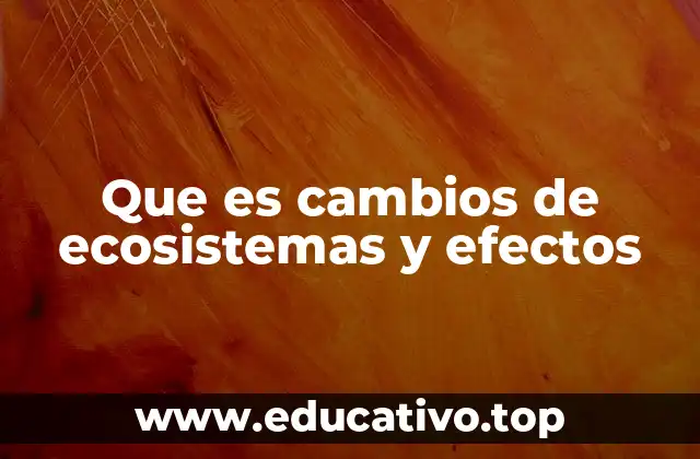 Que es cambios de ecosistemas y efectos