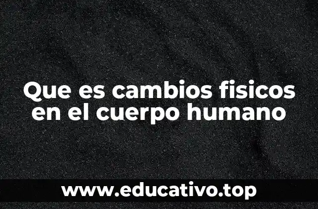 Que es cambios fisicos en el cuerpo humano