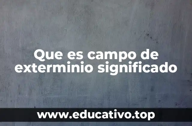 Que es campo de exterminio significado