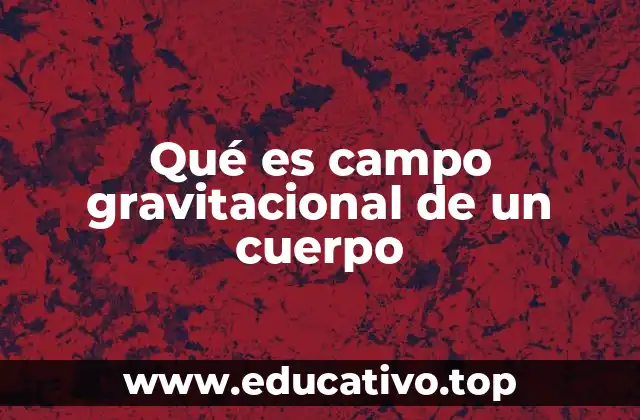 Qué es campo gravitacional de un cuerpo