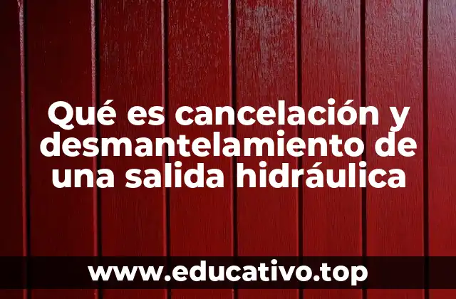 Qué es cancelación y desmantelamiento de una salida hidráulica