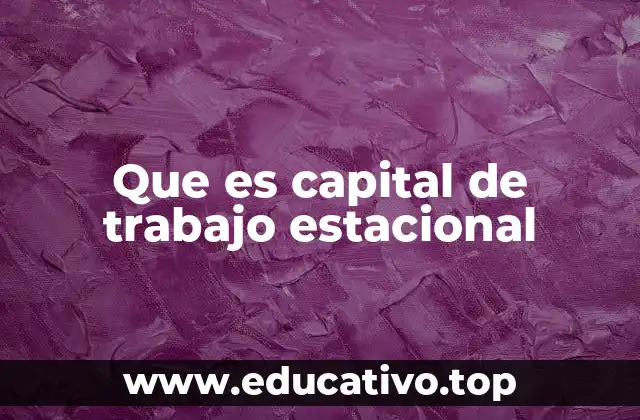 Que es capital de trabajo estacional