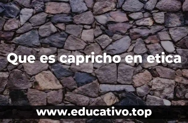 Que es capricho en etica