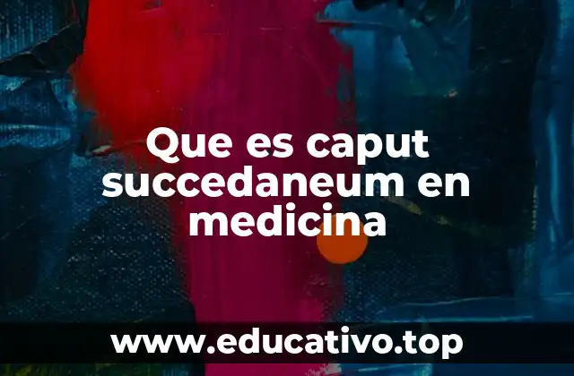 Que es caput succedaneum en medicina