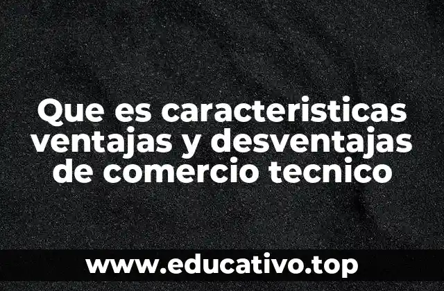 Que es caracteristicas ventajas y desventajas de comercio tecnico