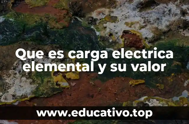 Que es carga electrica elemental y su valor