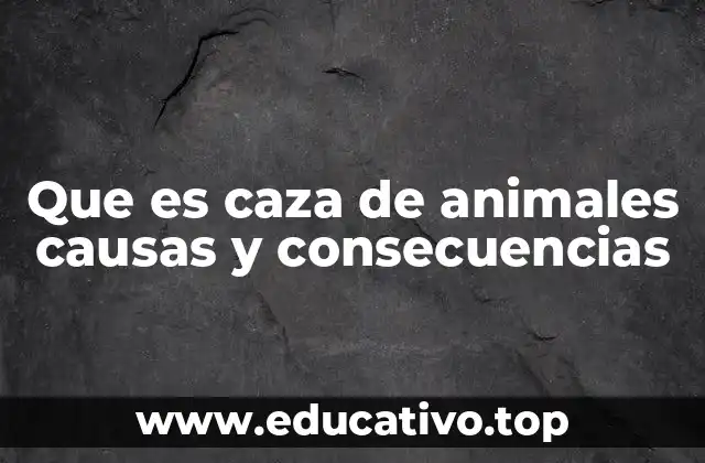 Que es caza de animales causas y consecuencias